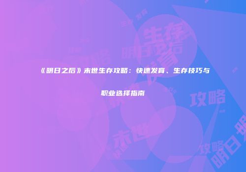 《明日之后》末世生存攻略：快速发育、生存技巧与职业选择指南