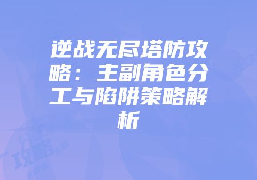 逆战无尽塔防攻略：主副角色分工与陷阱策略解析