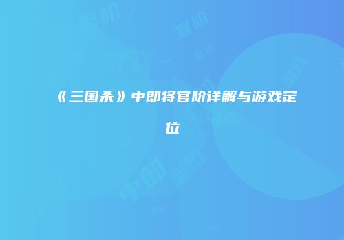 《三国杀》中郎将官阶详解与游戏定位