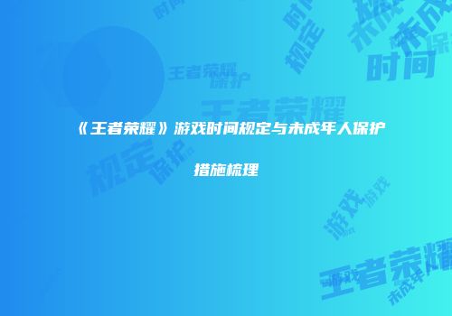 《王者荣耀》游戏时间规定与未成年人保护措施梳理