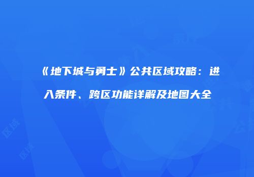 《地下城与勇士》公共区域攻略：进入条件、跨区功能详解及地图大全