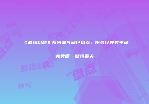 《最终幻想》系列帅气角色盘点：探寻经典男主角克劳德·斯特莱夫