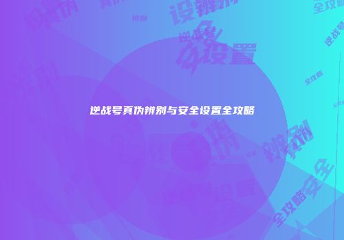 逆战号真伪辨别与安全设置全攻略
