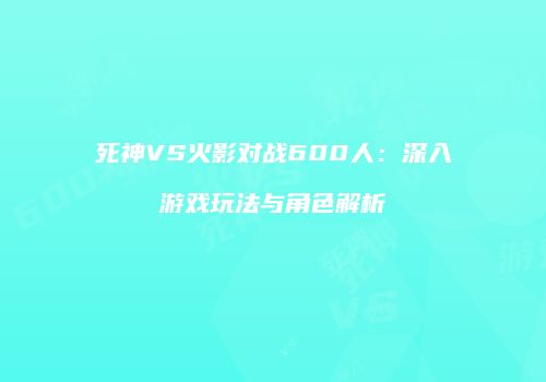死神VS火影对战600人：深入游戏玩法与角色解析