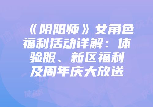 《阴阳师》女角色福利活动详解：体验服、新区福利及周年庆大放送