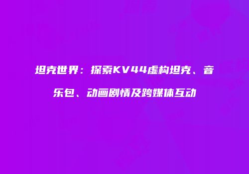 坦克世界：探索KV44虚构坦克、音乐包、动画剧情及跨媒体互动