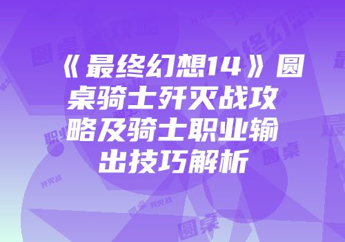 《最终幻想14》圆桌骑士歼灭战攻略及骑士职业输出技巧解析