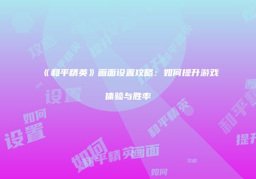 《和平精英》画面设置攻略：如何提升游戏体验与胜率