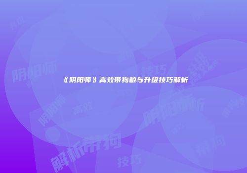 《阴阳师》高效带狗粮与升级技巧解析