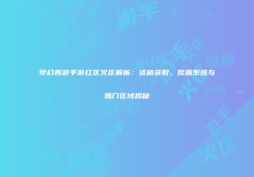 梦幻西游手游红区火区解析：资格获取、帮派系统与热门区域揭秘