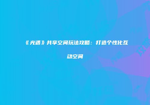 《光遇》共享空间玩法攻略：打造个性化互动空间