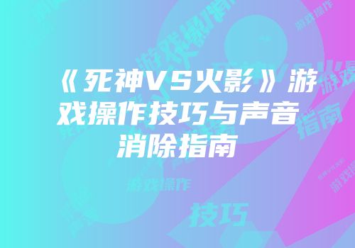 《死神VS火影》游戏操作技巧与声音消除指南