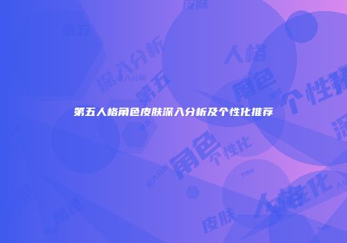 第五人格角色皮肤深入分析及个性化推荐