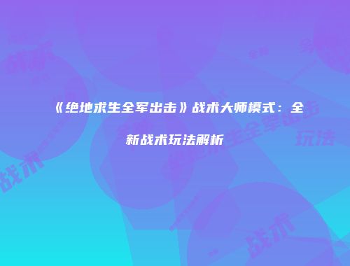 《绝地求生全军出击》战术大师模式：全新战术玩法解析