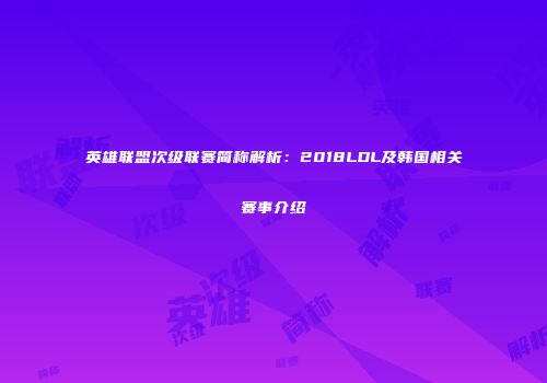 英雄联盟次级联赛简称解析：2018LDL及韩国相关赛事介绍