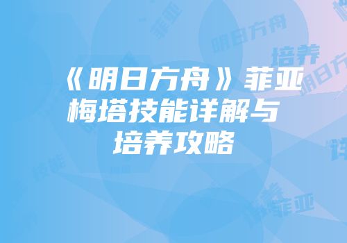 《明日方舟》菲亚梅塔技能详解与培养攻略