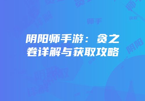 阴阳师手游：贪之卷详解与获取攻略