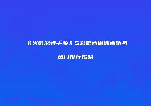 《火影忍者手游》S忍更新周期解析与热门排行揭晓