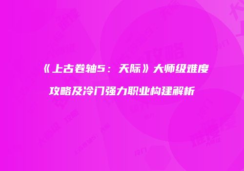 《上古卷轴5：天际》大师级难度攻略及冷门强力职业构建解析