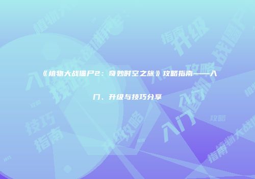 《植物大战僵尸2：奇妙时空之旅》攻略指南——入门、升级与技巧分享
