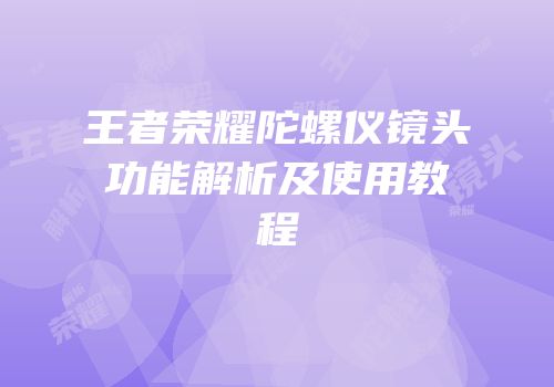 王者荣耀陀螺仪镜头功能解析及使用教程