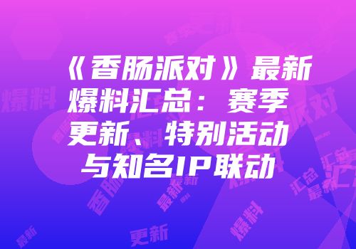 《香肠派对》最新爆料汇总：赛季更新、特别活动与知名IP联动