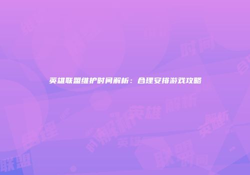 英雄联盟维护时间解析：合理安排游戏攻略