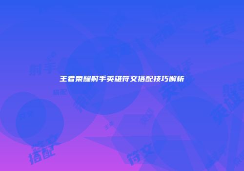 王者荣耀射手英雄符文搭配技巧解析