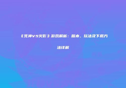 《死神VS火影》游戏解析：版本、玩法及下载方法详解