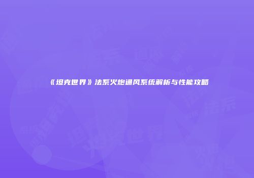 《坦克世界》法系火炮通风系统解析与性能攻略