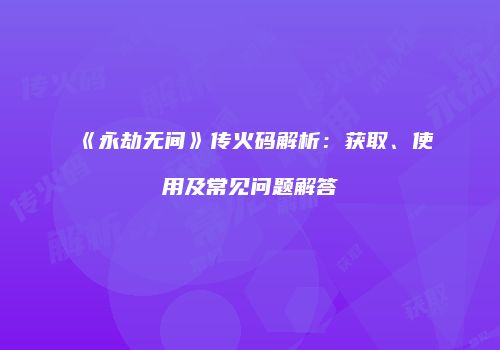 《永劫无间》传火码解析：获取、使用及常见问题解答