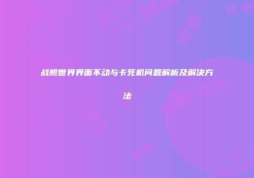 战舰世界界面不动与卡死机问题解析及解决方法