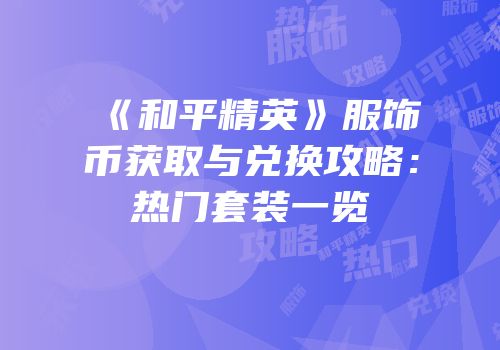 《和平精英》服饰币获取与兑换攻略：热门套装一览