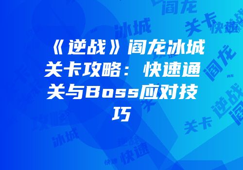 《逆战》阎龙冰城关卡攻略：快速通关与Boss应对技巧