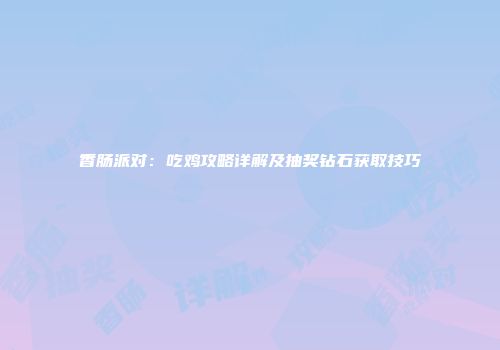 香肠派对：吃鸡攻略详解及抽奖钻石获取技巧