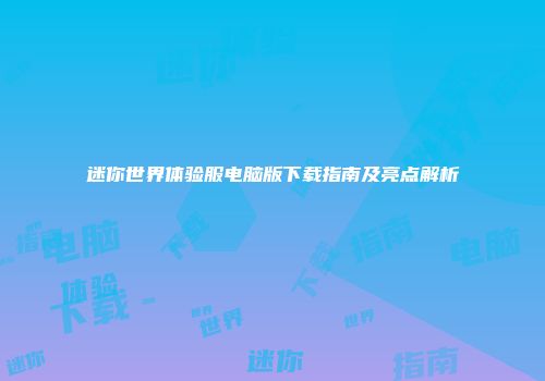 迷你世界体验服电脑版下载指南及亮点解析