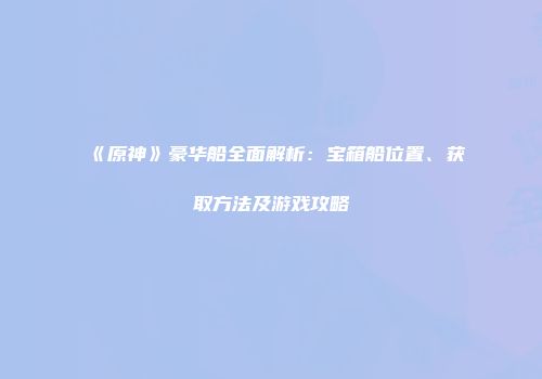 《原神》豪华船全面解析：宝箱船位置、获取方法及游戏攻略