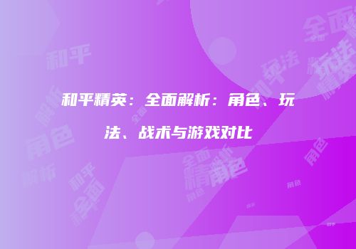 和平精英：全面解析：角色、玩法、战术与游戏对比