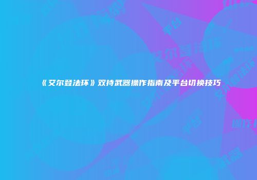 《艾尔登法环》双持武器操作指南及平台切换技巧