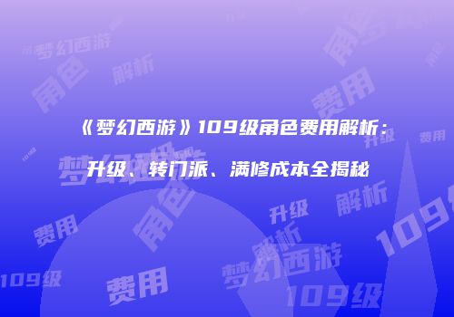 《梦幻西游》109级角色费用解析：升级、转门派、满修成本全揭秘