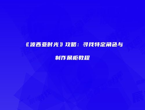 《波西亚时光》攻略：寻找特定角色与制作展柜教程
