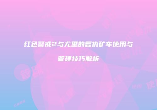 红色警戒2与尤里的复仇矿车使用与管理技巧解析