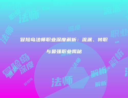 冒险岛法师职业深度解析：流派、转职与最强职业揭秘