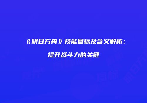 《明日方舟》技能图标及含义解析：提升战斗力的关键