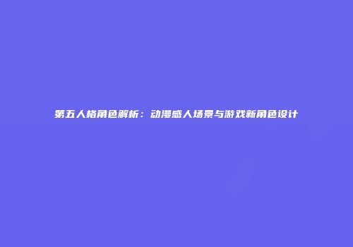 第五人格角色解析：动漫感人场景与游戏新角色设计