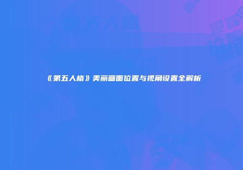 《第五人格》美丽画面位置与视角设置全解析