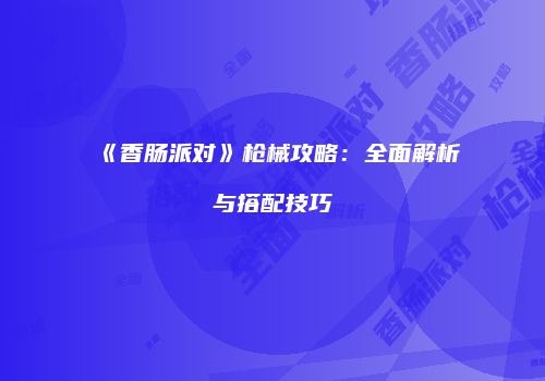 《香肠派对》枪械攻略：全面解析与搭配技巧