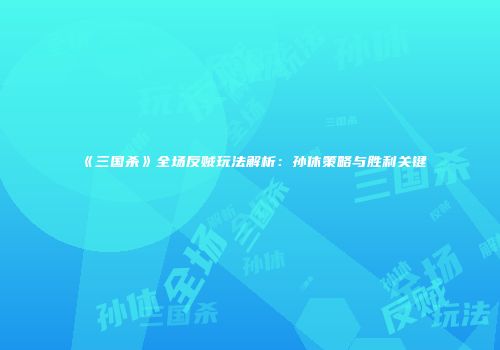 《三国杀》全场反贼玩法解析：孙休策略与胜利关键