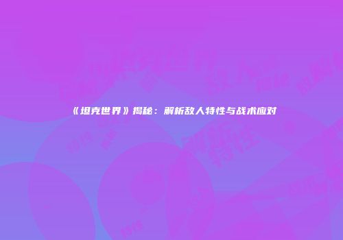 《坦克世界》揭秘：解析敌人特性与战术应对