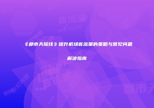 《都市天际线》提升机场客流量的策略与常见问题解决指南